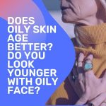 Does Oily Skin Age Better Do You Look Younger With Oily Face thevenusface