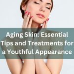 Essential Tips and Treatments for a Youthful Appearance